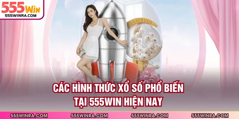 Các Hình Thức Xổ Số Phổ Biến Tại 555WIN Hiện Nay