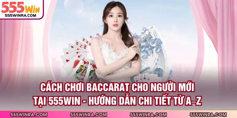 Cách Chơi Baccarat Cho Người Mới Tại 555WIN - Hướng Dẫn Chi Tiết Từ A–Z