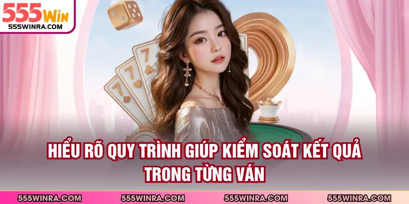 Hiểu rõ quy trình giúp kiểm soát kết quả trong từng ván