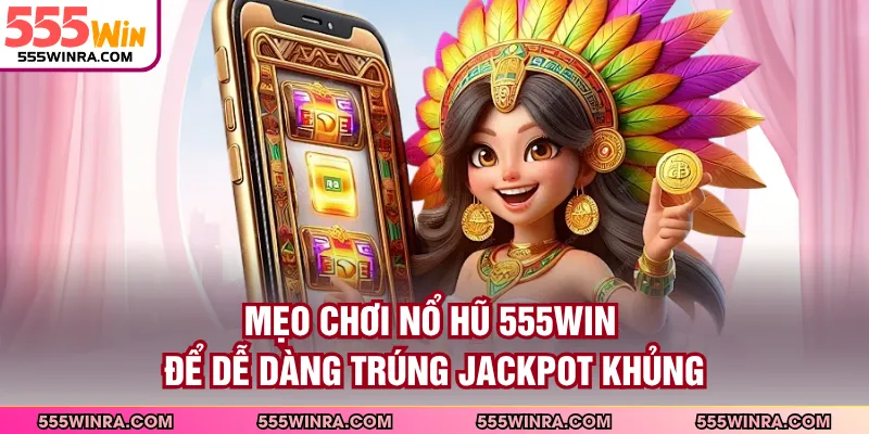 Mẹo chơi nổ hũ 555WIN để dễ dàng trúng jackpot khủng