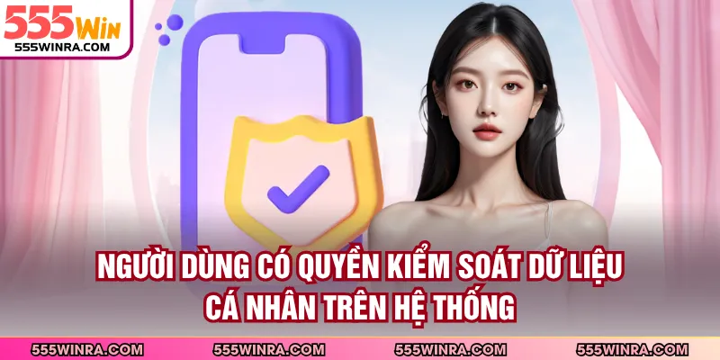 Người dùng có quyền kiểm soát dữ liệu cá nhân trên hệ thống