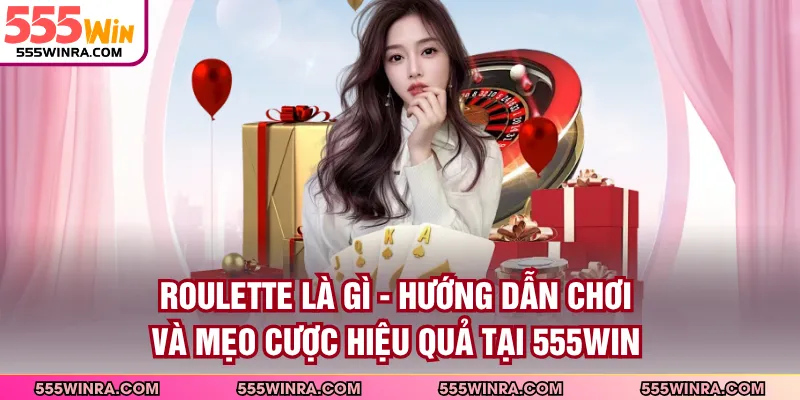 Roulette Là Gì - Hướng Dẫn Chơi Và Mẹo Cược Hiệu Quả Tại 555WIN