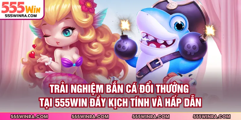 Trải nghiệm bắn cá đổi thưởng tại 555WIN đầy kịch tính và hấp dẫn
