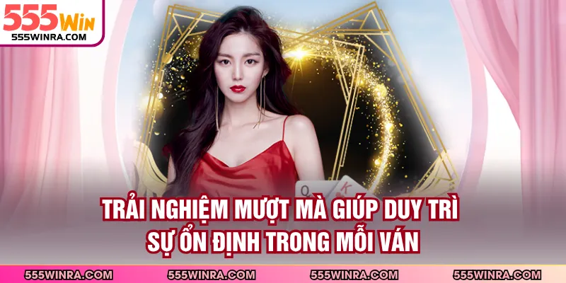 Trải nghiệm mượt mà giúp duy trì sự ổn định trong mỗi ván